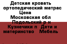 Детская кровать   ортопедический матрас › Цена ­ 6 000 - Московская обл., Подольский р-н, Кузнечики п. Дети и материнство » Мебель   